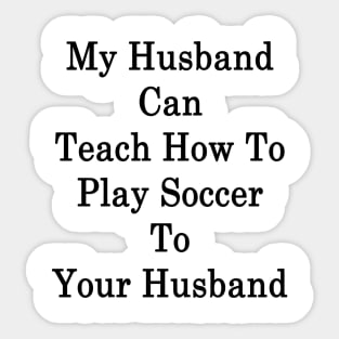 My Husband Can Teach How To Play Soccer To Your Husband Sticker